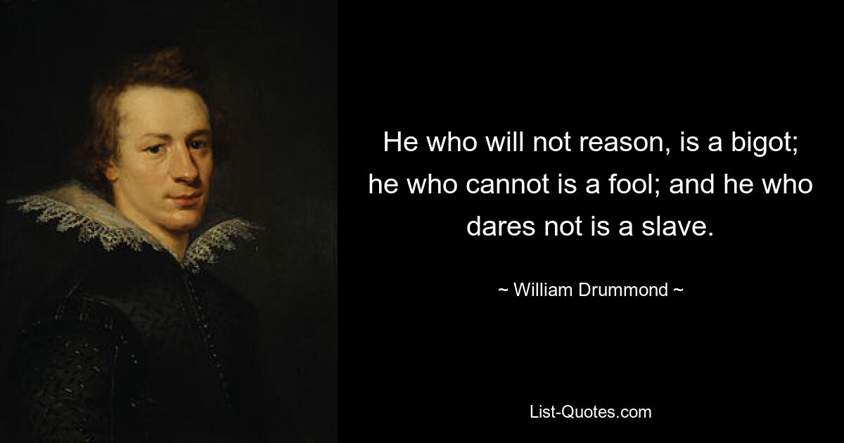 He who will not reason, is a bigot; he who cannot is a fool; and he who dares not is a slave. — © William Drummond