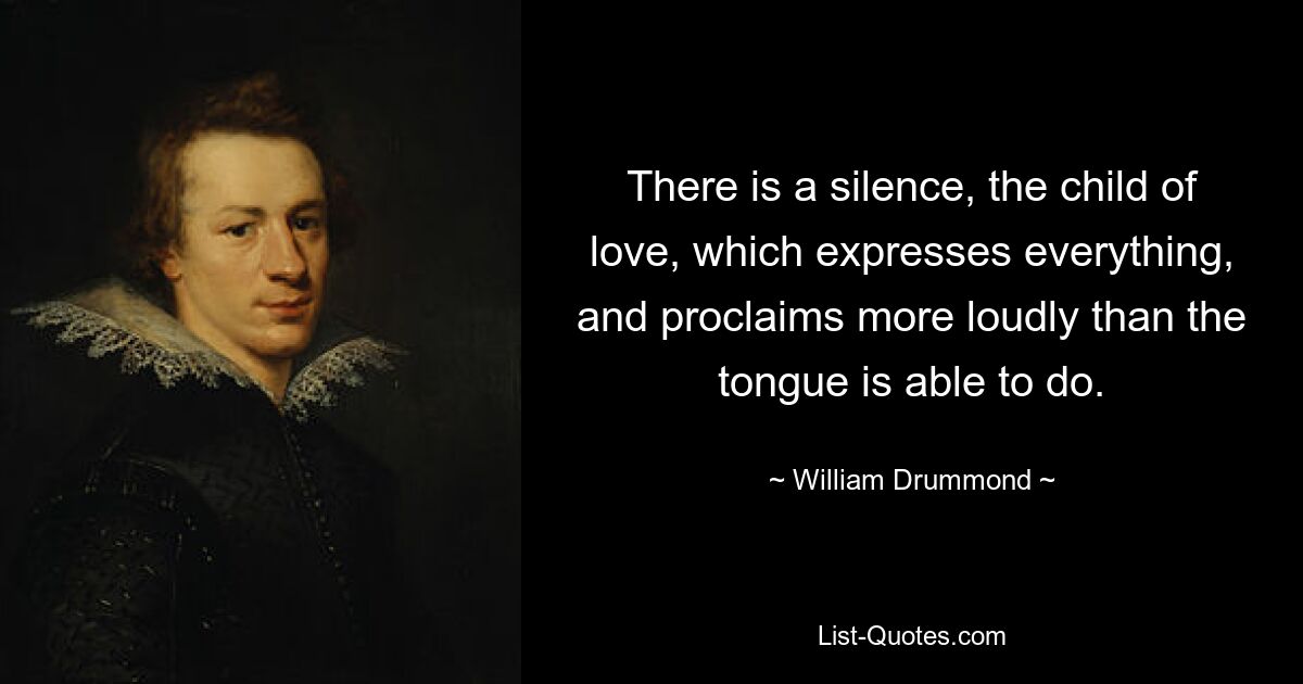 There is a silence, the child of love, which expresses everything, and proclaims more loudly than the tongue is able to do. — © William Drummond