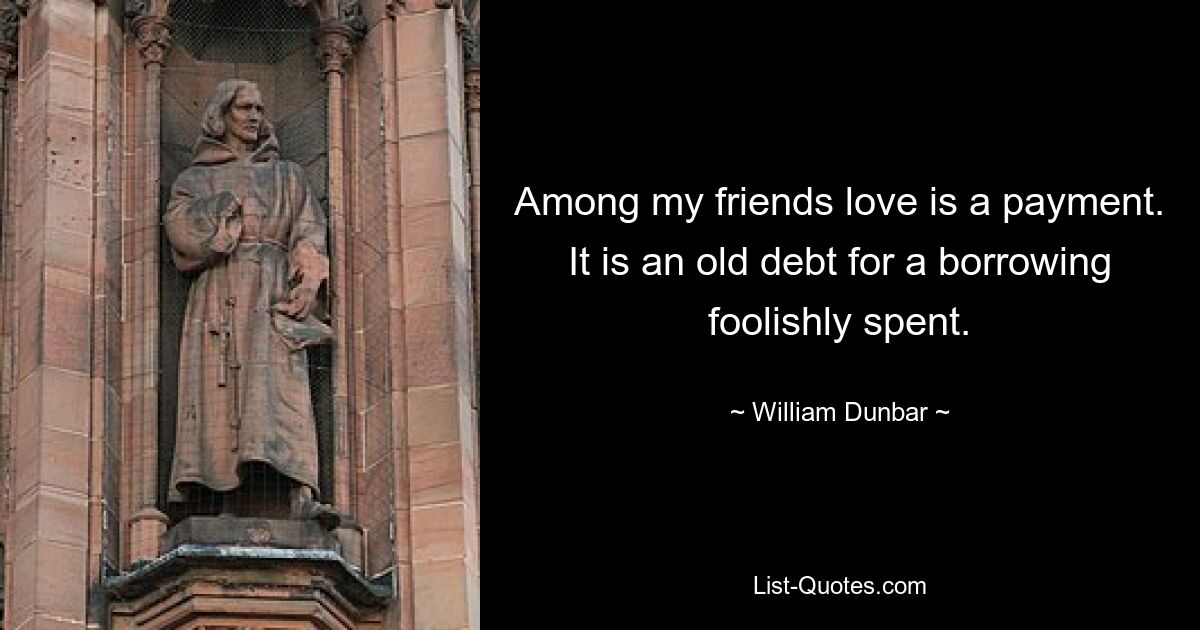 Among my friends love is a payment. It is an old debt for a borrowing foolishly spent. — © William Dunbar