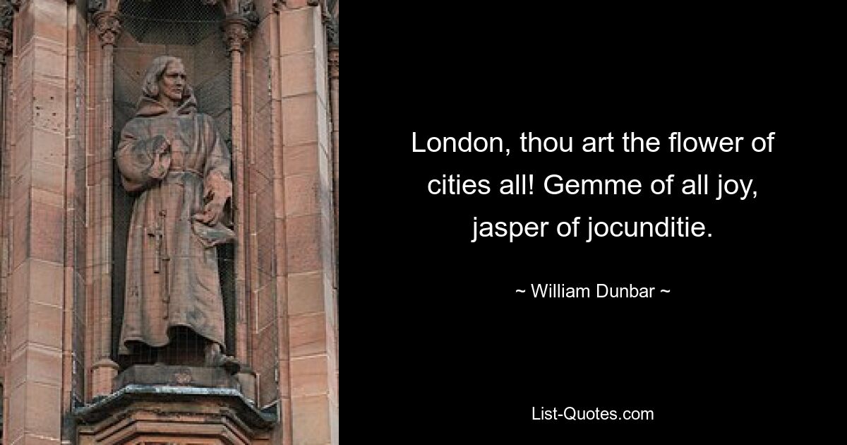 London, thou art the flower of cities all! Gemme of all joy, jasper of jocunditie. — © William Dunbar