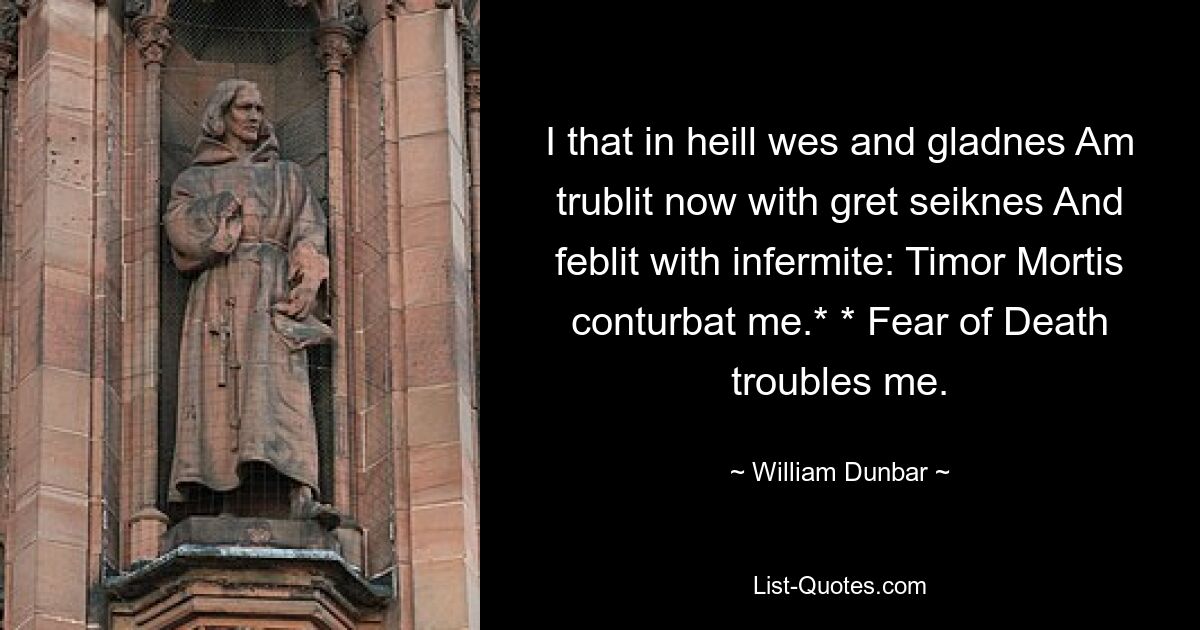 I that in heill wes and gladnes Am trublit now with gret seiknes And feblit with infermite: Timor Mortis conturbat me.* * Fear of Death troubles me. — © William Dunbar