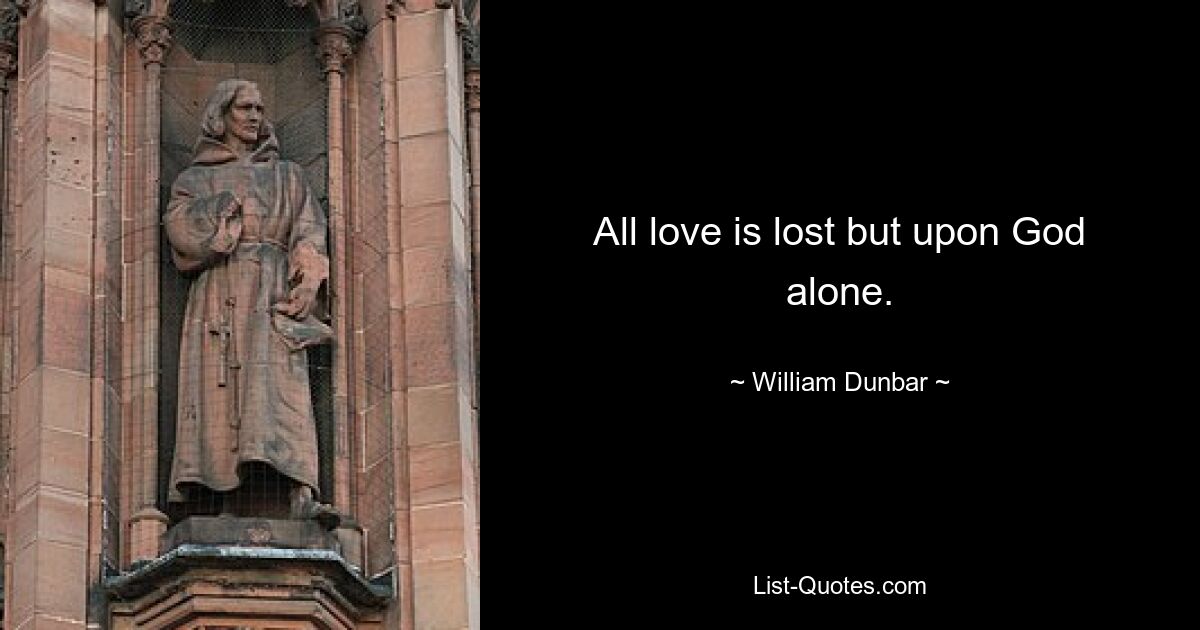 All love is lost but upon God alone. — © William Dunbar