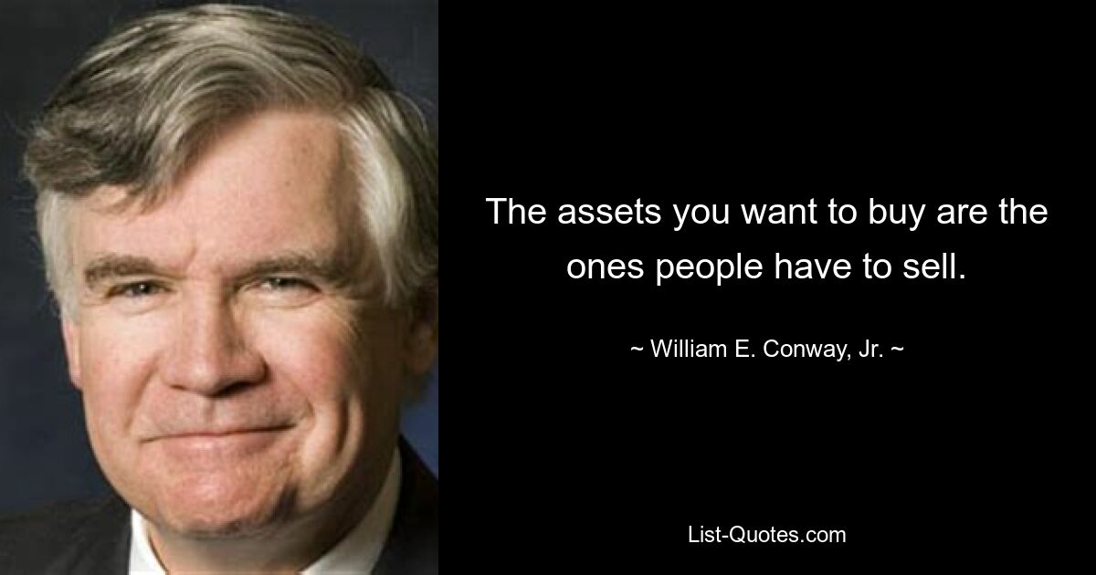 The assets you want to buy are the ones people have to sell. — © William E. Conway, Jr.