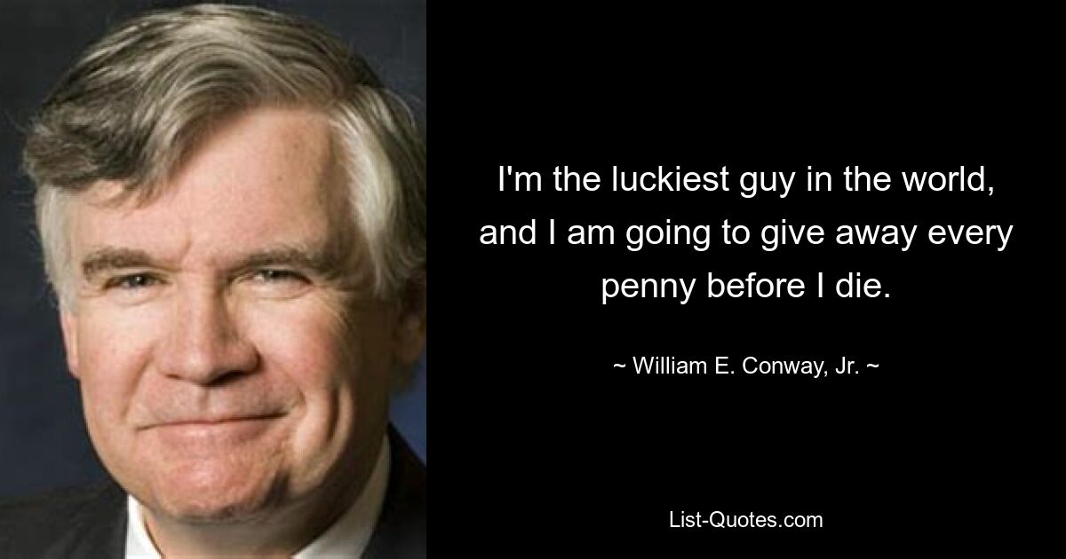 I'm the luckiest guy in the world, and I am going to give away every penny before I die. — © William E. Conway, Jr.