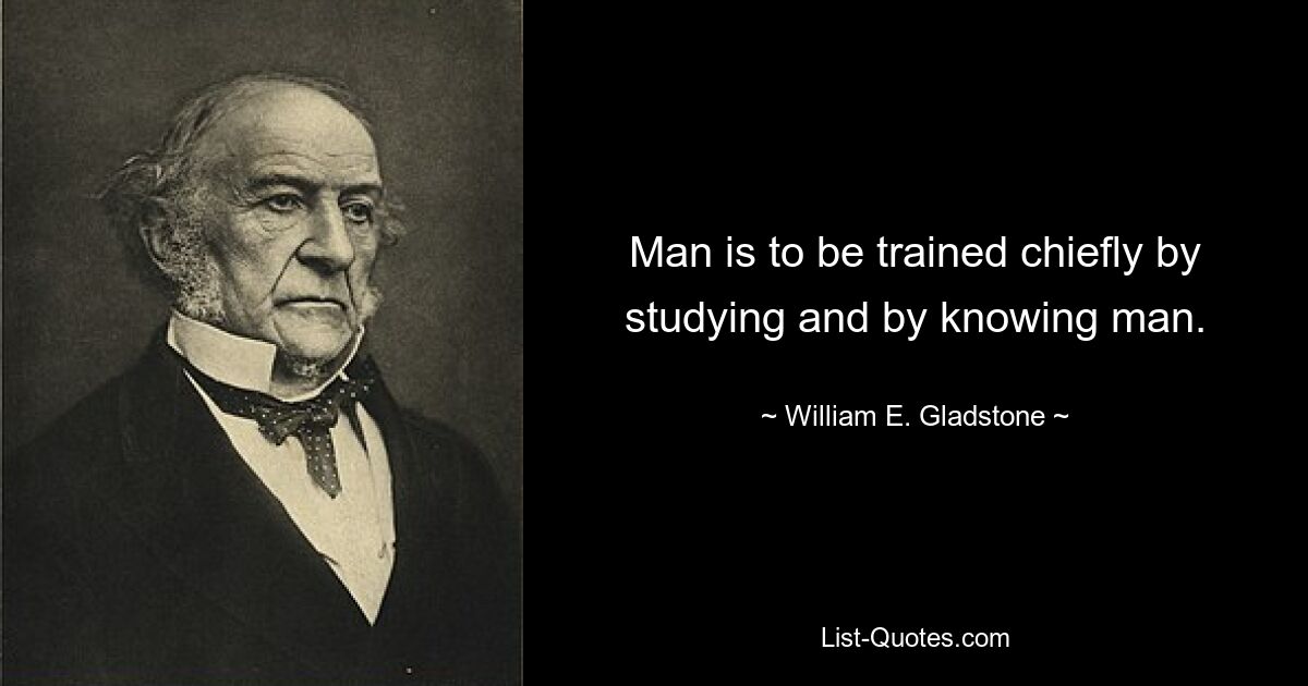 Man is to be trained chiefly by studying and by knowing man. — © William E. Gladstone