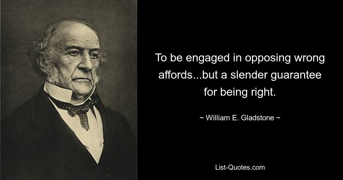 To be engaged in opposing wrong affords...but a slender guarantee for being right. — © William E. Gladstone