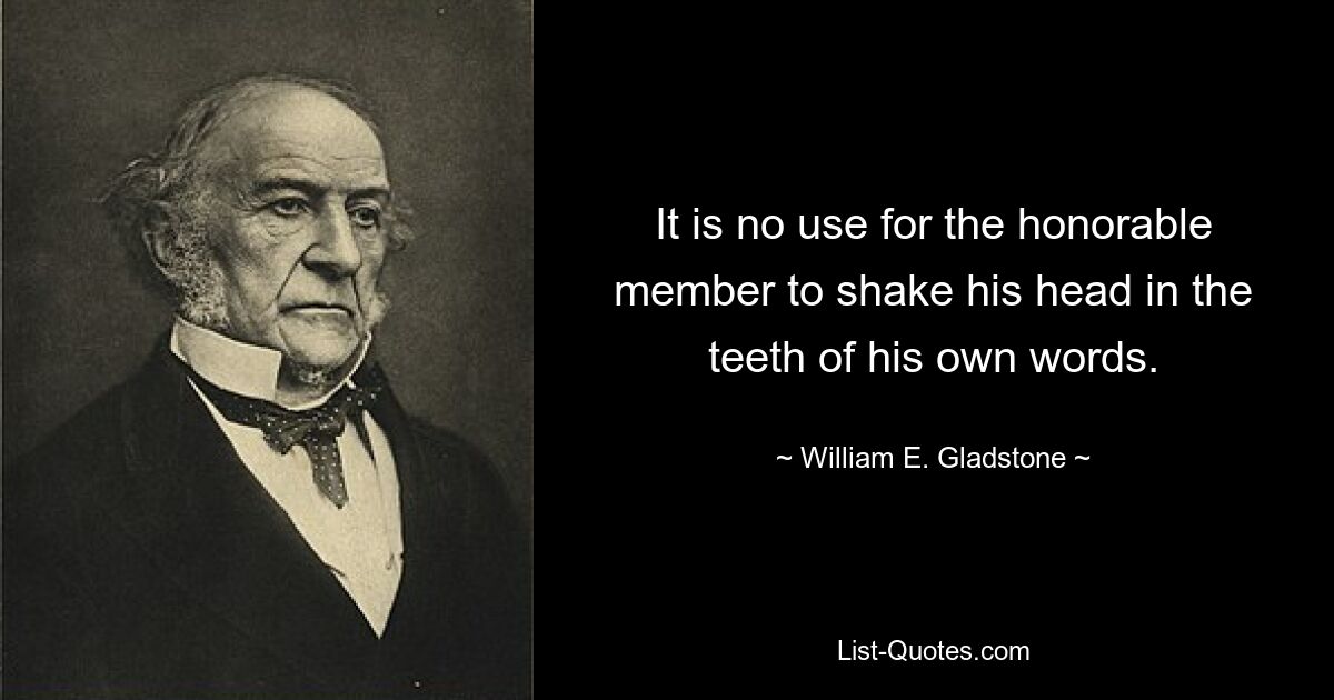 It is no use for the honorable member to shake his head in the teeth of his own words. — © William E. Gladstone