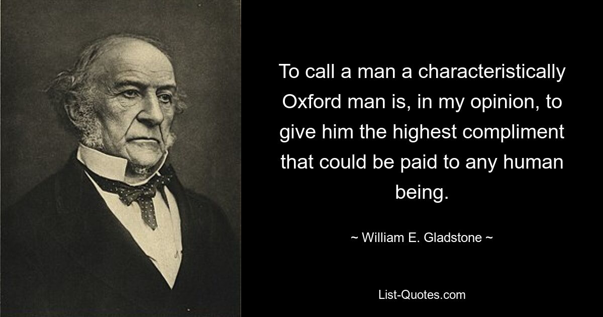 Einen Mann als typischen Oxford-Mann zu bezeichnen, bedeutet meiner Meinung nach, ihm das größte Kompliment zu machen, das man einem Menschen machen kann. — © William E. Gladstone 