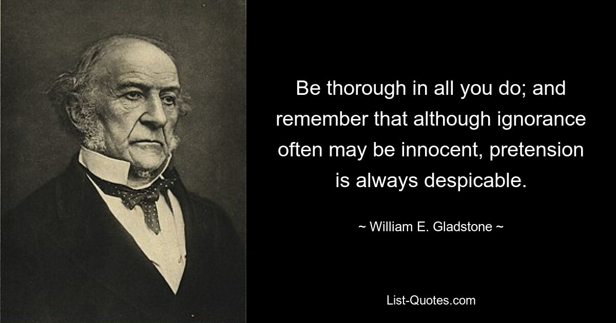 Seien Sie bei allem, was Sie tun, gründlich; Und denken Sie daran, dass Unwissenheit zwar oft harmlos sein mag, Anmaßung jedoch immer verabscheuungswürdig ist. — © William E. Gladstone 