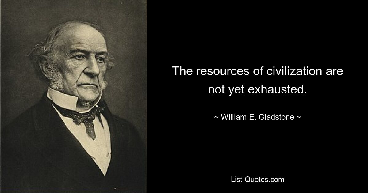 The resources of civilization are not yet exhausted. — © William E. Gladstone