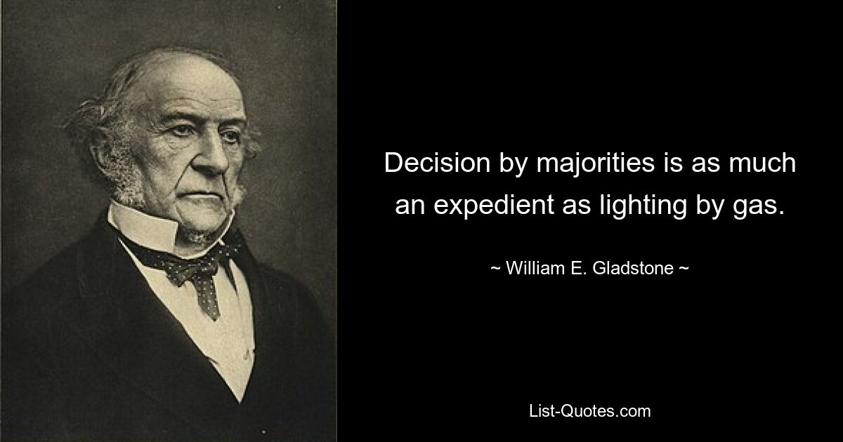 Decision by majorities is as much an expedient as lighting by gas. — © William E. Gladstone