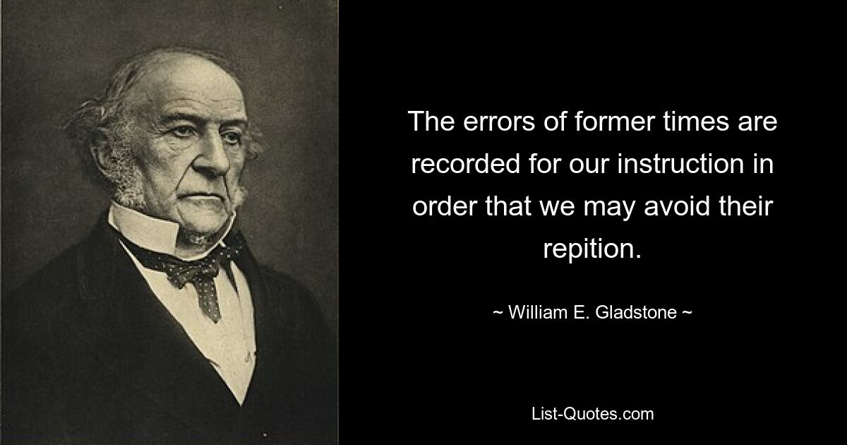 The errors of former times are recorded for our instruction in order that we may avoid their repition. — © William E. Gladstone