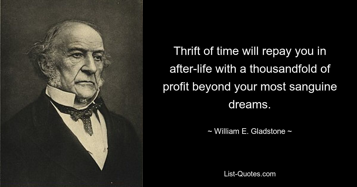 Thrift of time will repay you in after-life with a thousandfold of profit beyond your most sanguine dreams. — © William E. Gladstone