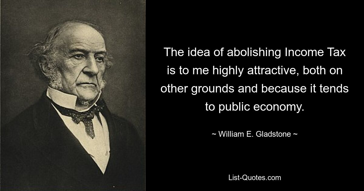 The idea of abolishing Income Tax is to me highly attractive, both on other grounds and because it tends to public economy. — © William E. Gladstone