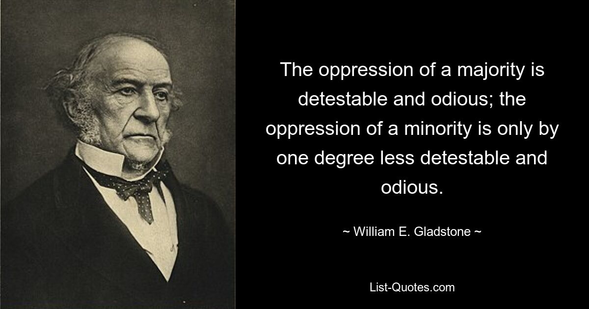 Die Unterdrückung einer Mehrheit ist abscheulich und abscheulich; Die Unterdrückung einer Minderheit ist nur um einen Grad weniger verabscheuungswürdig und abscheulich. — © William E. Gladstone 