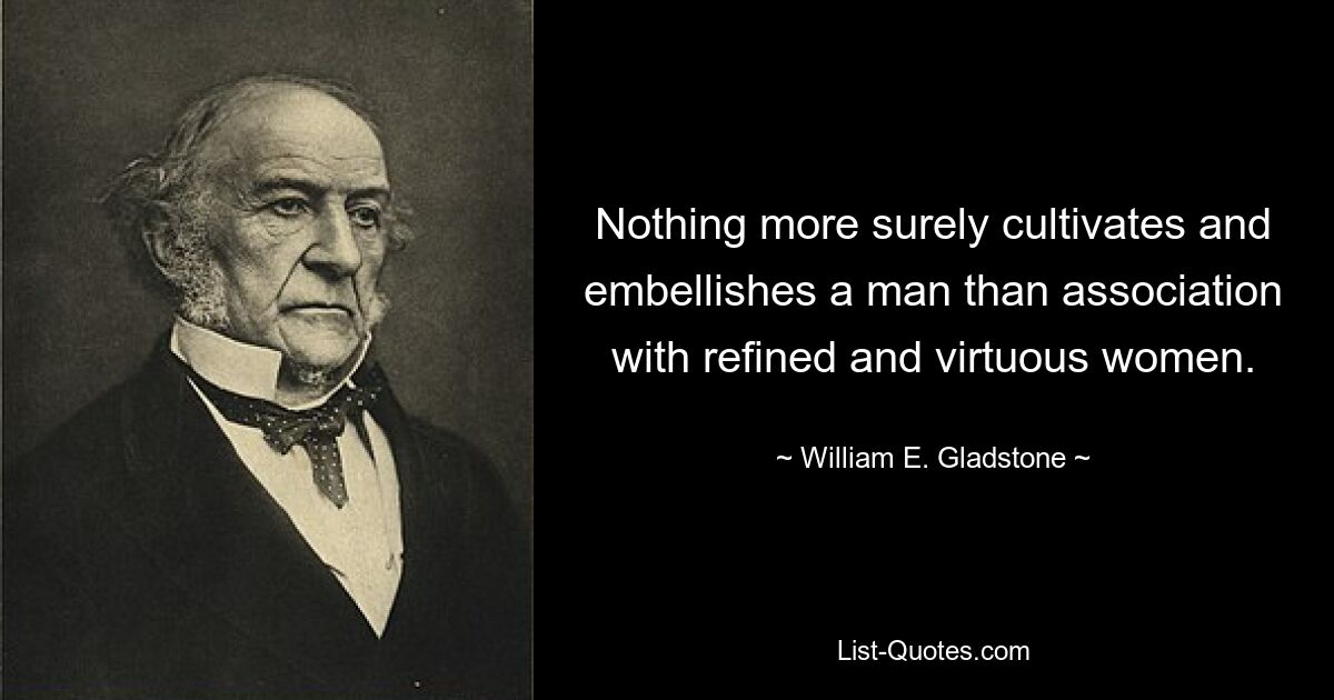 Nothing more surely cultivates and embellishes a man than association with refined and virtuous women. — © William E. Gladstone