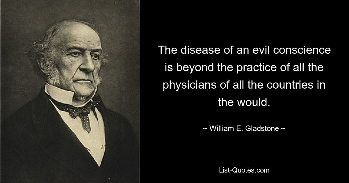 The disease of an evil conscience is beyond the practice of all the physicians of all the countries in the would. — © William E. Gladstone