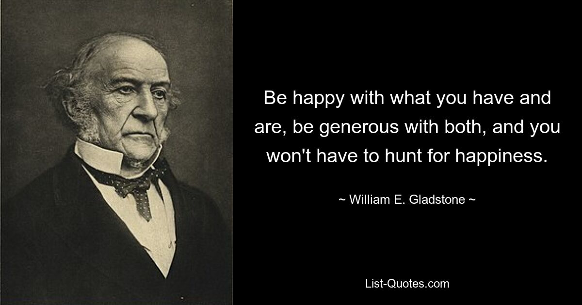 Seien Sie glücklich mit dem, was Sie haben und sind, seien Sie großzügig mit beidem, und Sie müssen nicht nach dem Glück suchen. — © William E. Gladstone 