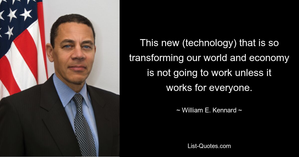 This new (technology) that is so transforming our world and economy is not going to work unless it works for everyone. — © William E. Kennard