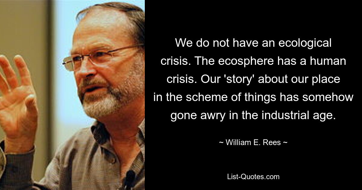 У нас нет экологического кризиса. В экосфере человеческий кризис. Наша «история» о нашем месте в системе вещей почему-то пошла наперекосяк в индустриальную эпоху. — © Уильям Э. Рис 
