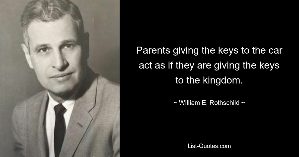 Parents giving the keys to the car act as if they are giving the keys to the kingdom. — © William E. Rothschild