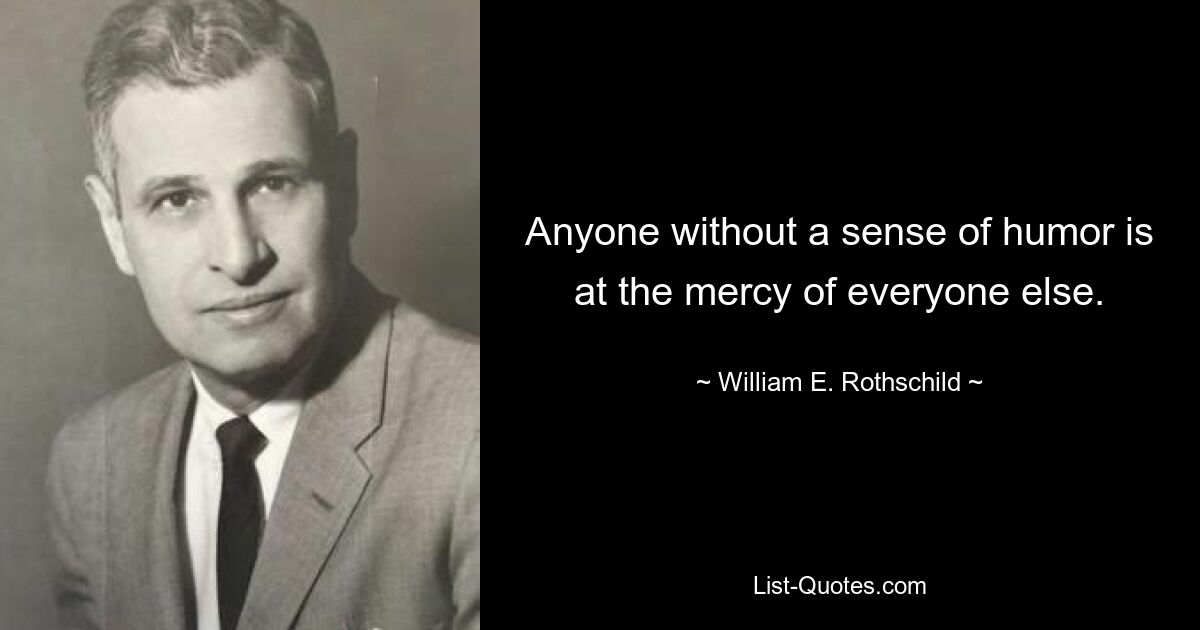 Anyone without a sense of humor is at the mercy of everyone else. — © William E. Rothschild