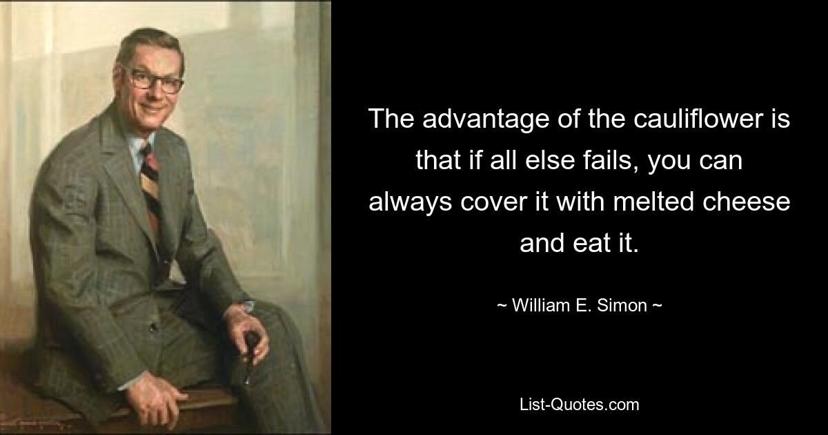 The advantage of the cauliflower is that if all else fails, you can always cover it with melted cheese and eat it. — © William E. Simon