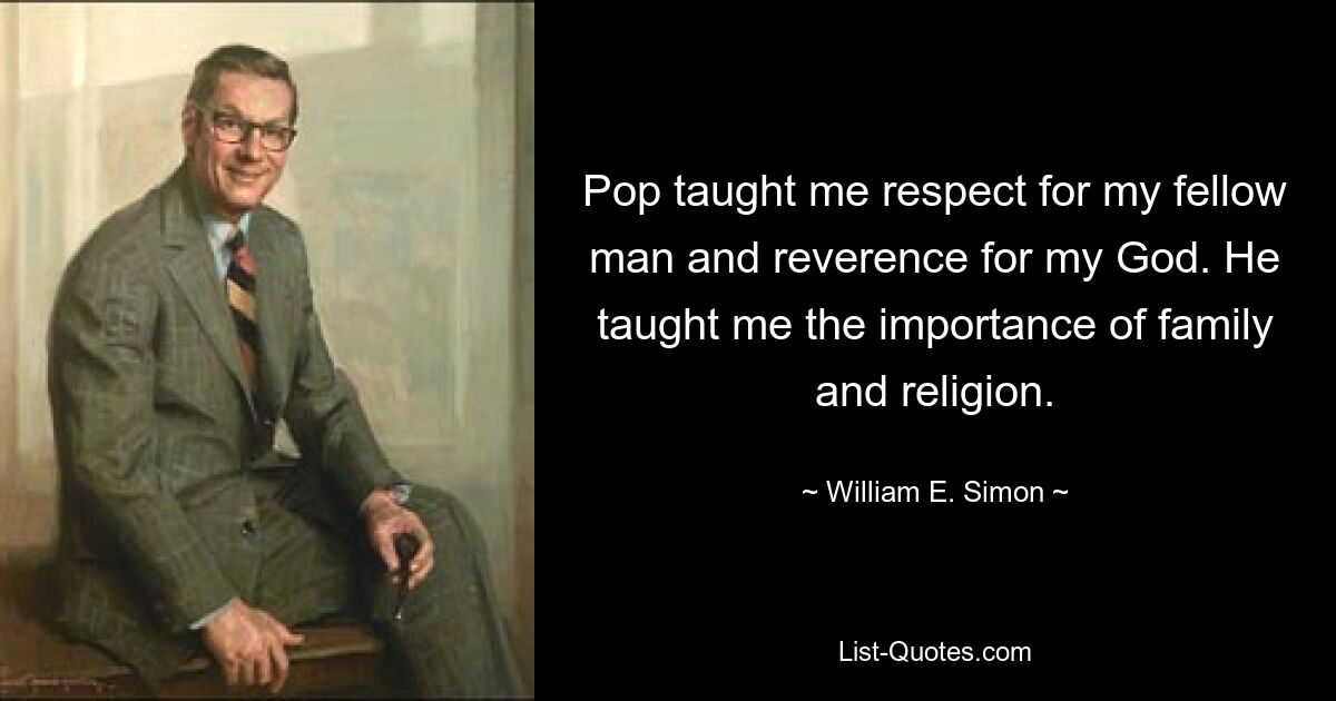 Pop taught me respect for my fellow man and reverence for my God. He taught me the importance of family and religion. — © William E. Simon