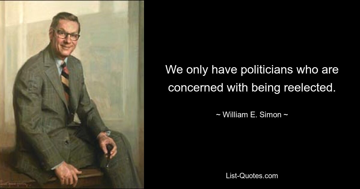 We only have politicians who are concerned with being reelected. — © William E. Simon