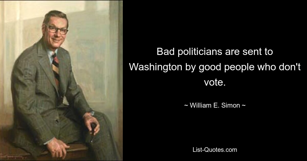 Bad politicians are sent to Washington by good people who don't vote. — © William E. Simon