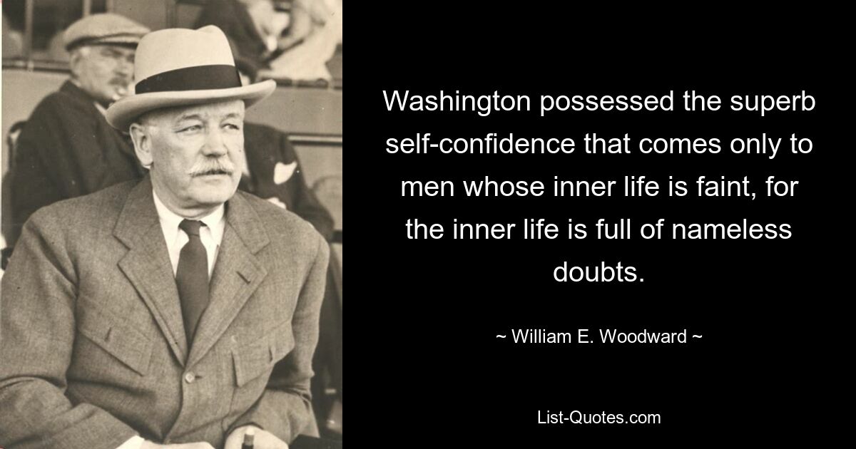 Washington possessed the superb self-confidence that comes only to men whose inner life is faint, for the inner life is full of nameless doubts. — © William E. Woodward