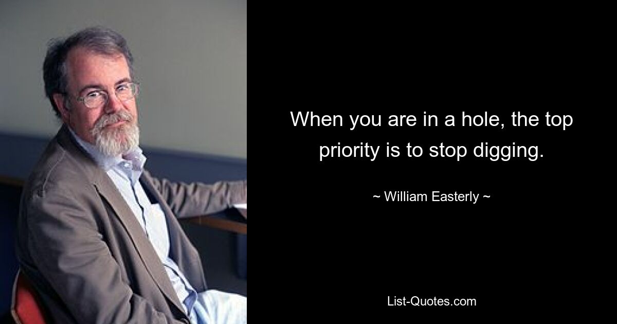 When you are in a hole, the top priority is to stop digging. — © William Easterly