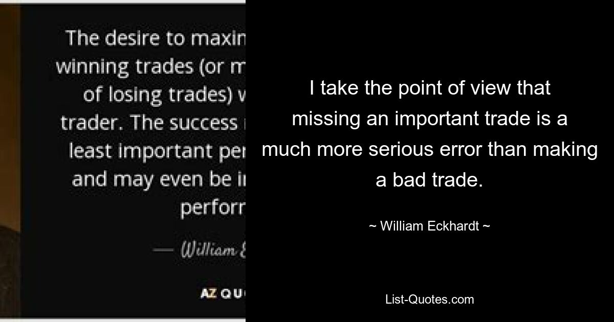 I take the point of view that missing an important trade is a much more serious error than making a bad trade. — © William Eckhardt