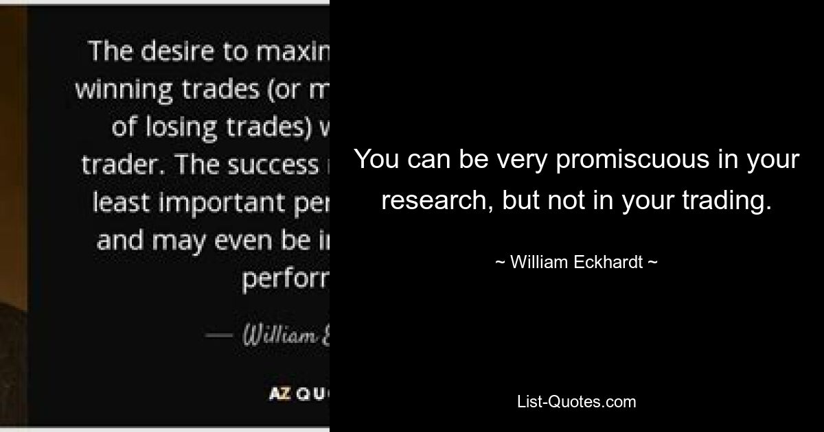 You can be very promiscuous in your research, but not in your trading. — © William Eckhardt