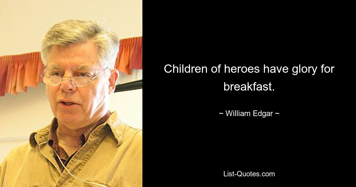 Children of heroes have glory for breakfast. — © William Edgar