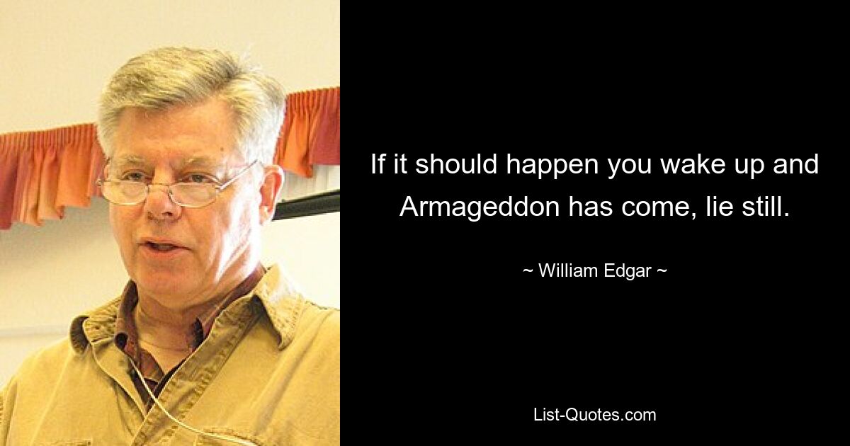 If it should happen you wake up and Armageddon has come, lie still. — © William Edgar