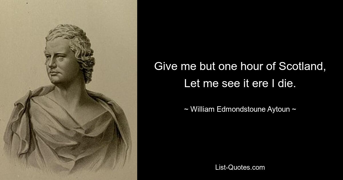 Give me but one hour of Scotland, Let me see it ere I die. — © William Edmondstoune Aytoun