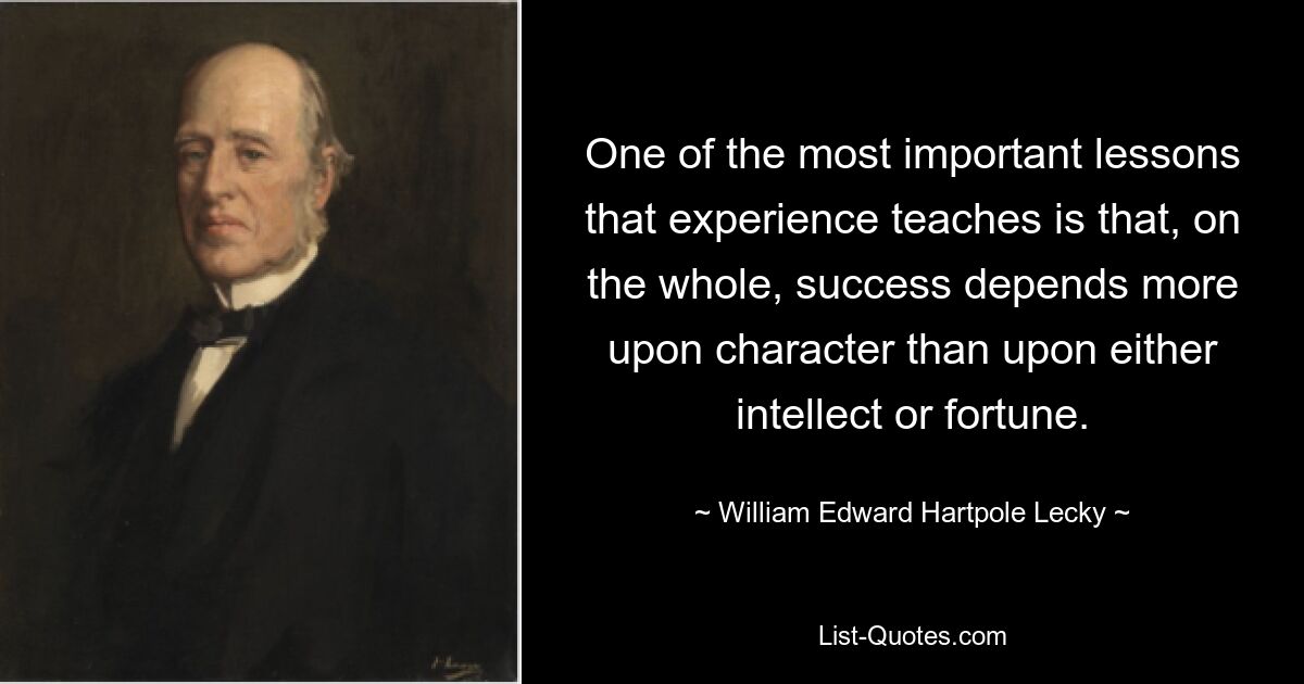 Eine der wichtigsten Lektionen, die die Erfahrung lehrt, ist, dass Erfolg im Großen und Ganzen mehr vom Charakter als von Intellekt oder Vermögen abhängt. — © William Edward Hartpole Lecky 
