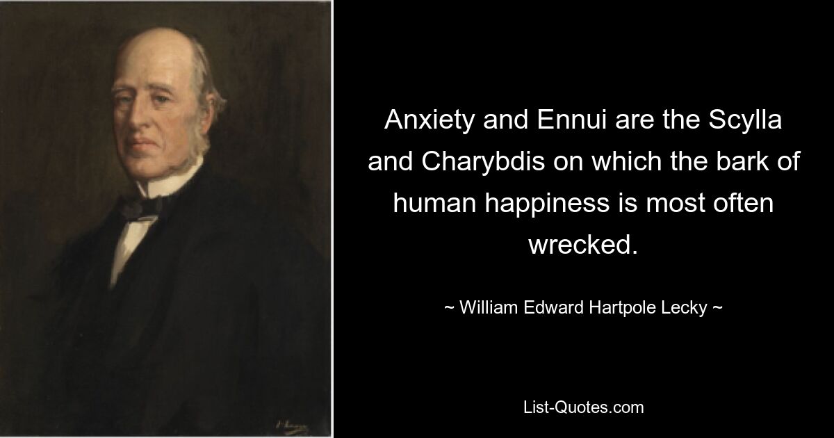 Anxiety and Ennui are the Scylla and Charybdis on which the bark of human happiness is most often wrecked. — © William Edward Hartpole Lecky