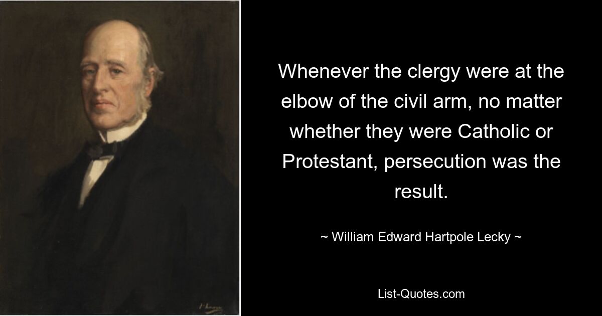 Whenever the clergy were at the elbow of the civil arm, no matter whether they were Catholic or Protestant, persecution was the result. — © William Edward Hartpole Lecky