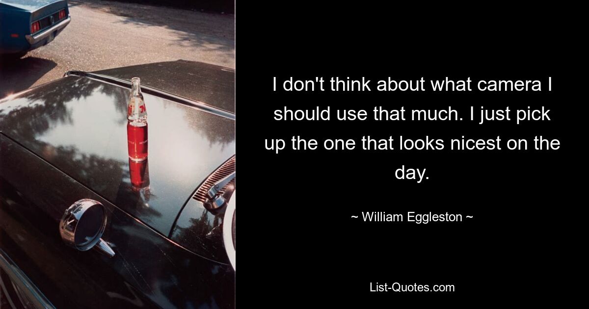 I don't think about what camera I should use that much. I just pick up the one that looks nicest on the day. — © William Eggleston