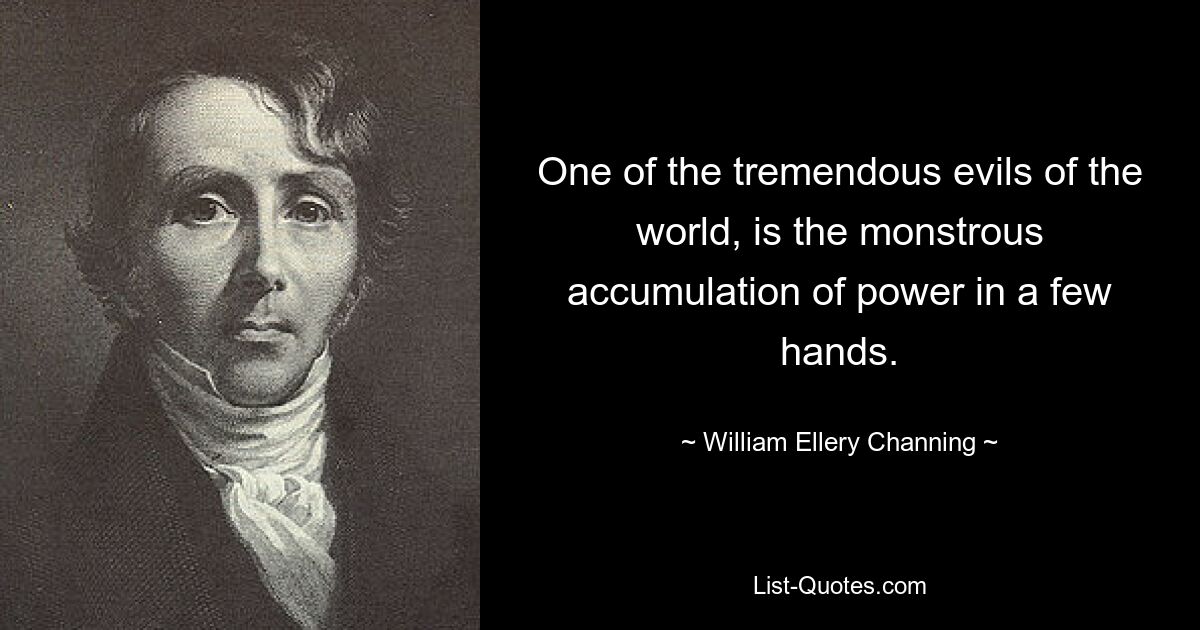 One of the tremendous evils of the world, is the monstrous accumulation of power in a few hands. — © William Ellery Channing