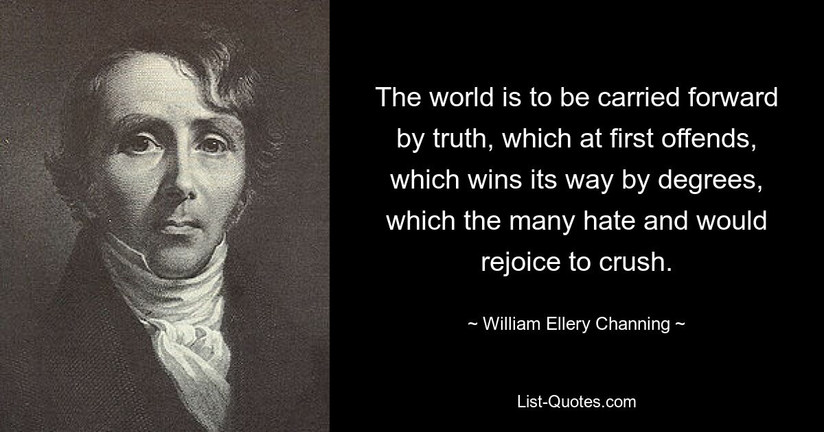 The world is to be carried forward by truth, which at first offends, which wins its way by degrees, which the many hate and would rejoice to crush. — © William Ellery Channing