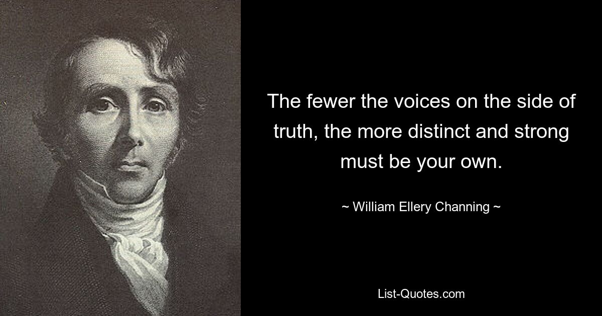 The fewer the voices on the side of truth, the more distinct and strong must be your own. — © William Ellery Channing