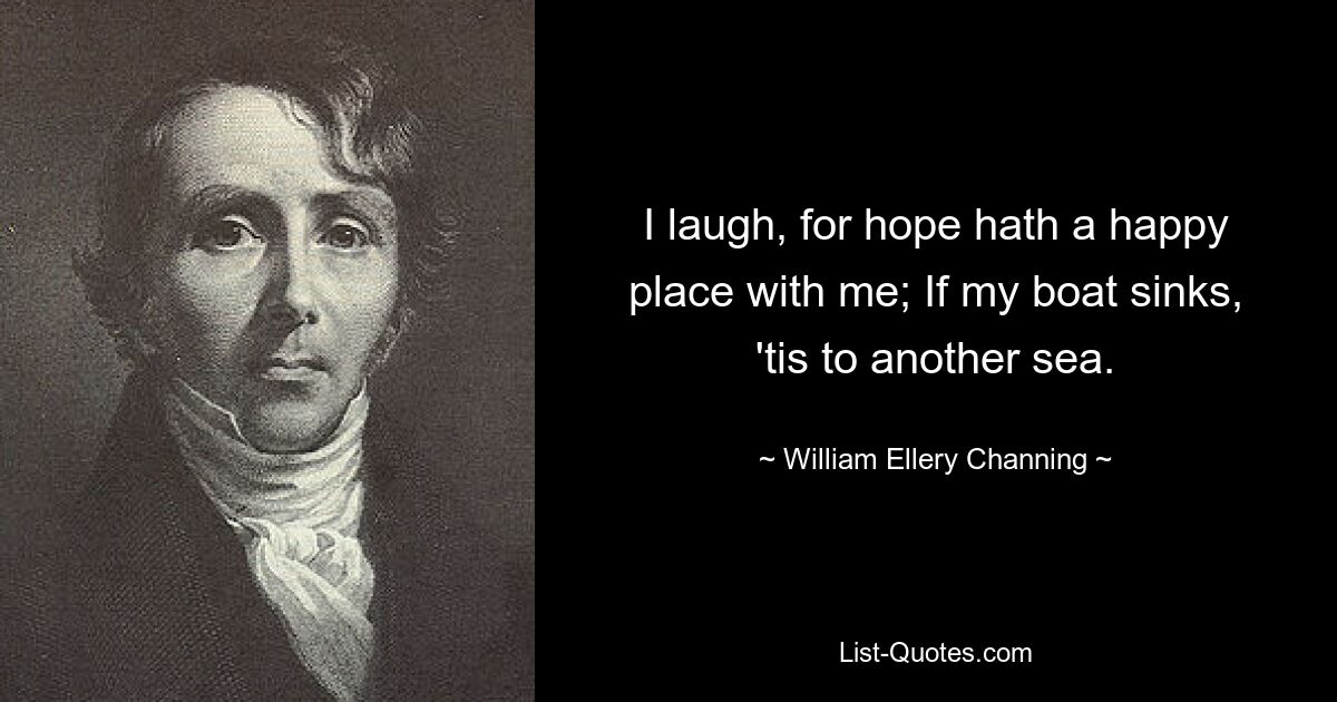 I laugh, for hope hath a happy place with me; If my boat sinks, 'tis to another sea. — © William Ellery Channing