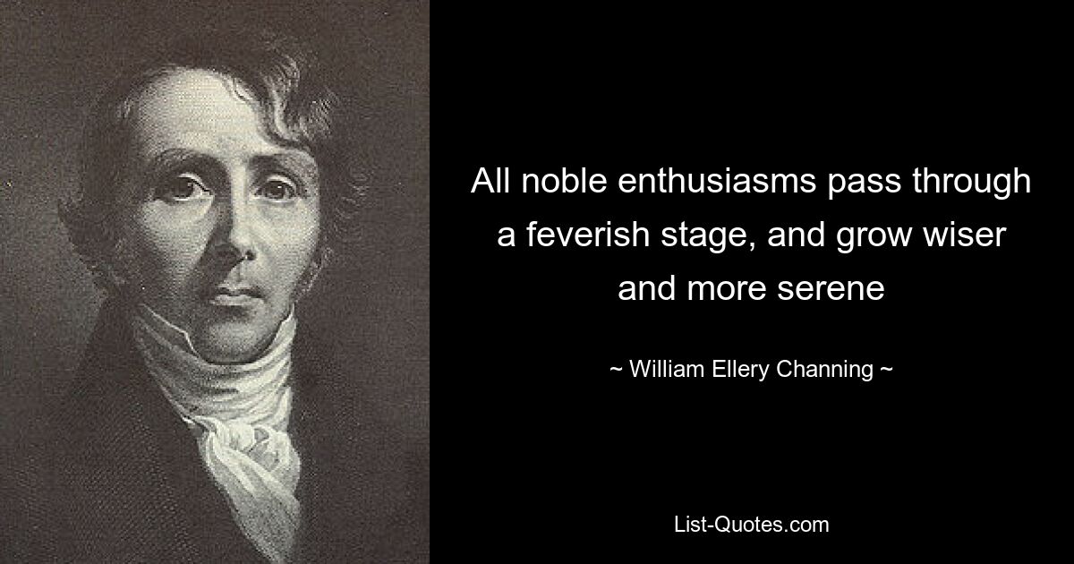 All noble enthusiasms pass through a feverish stage, and grow wiser and more serene — © William Ellery Channing