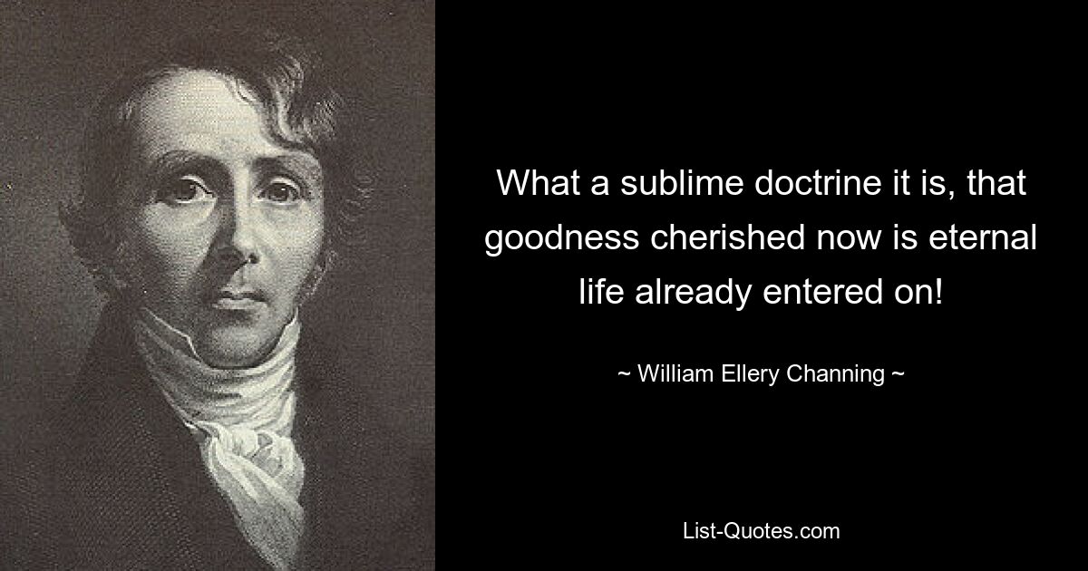 What a sublime doctrine it is, that goodness cherished now is eternal life already entered on! — © William Ellery Channing