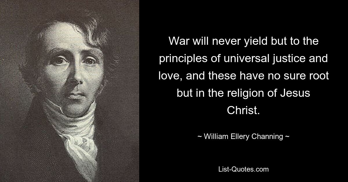 Война никогда не уступит принципам всеобщей справедливости и любви, и они не имеют надежного корня, кроме религии Иисуса Христа. — © Уильям Эллери Ченнинг 