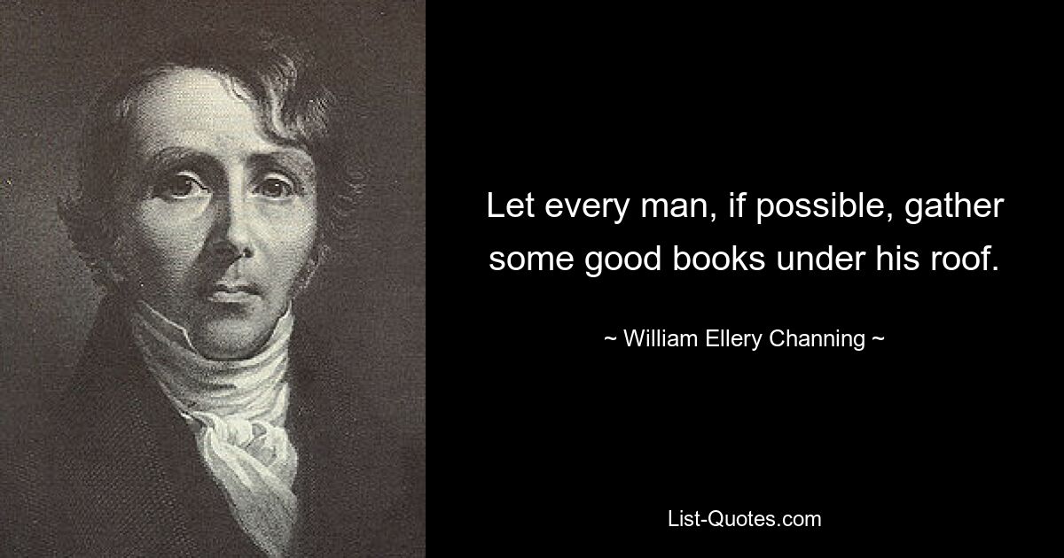 Möge jeder Mann, wenn möglich, ein paar gute Bücher unter seinem Dach sammeln. — © William Ellery Channing