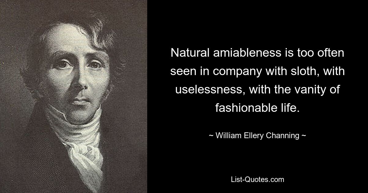 Natural amiableness is too often seen in company with sloth, with uselessness, with the vanity of fashionable life. — © William Ellery Channing